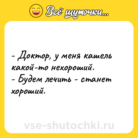 Шутка: - Доктор, у меня кашель какой-то нехороший.<br>- Будем лечить - станет хороший.