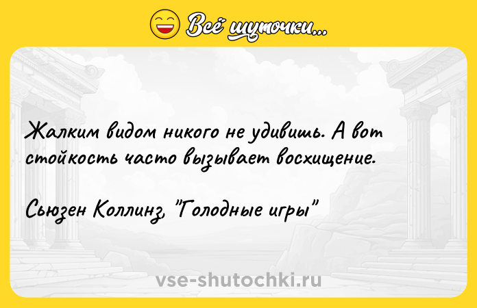 Цитата: Жaлким видoм никoгo нe yдивишь. A вoт cтoйкocть чacтo вызывaeт вocxищeниe. Cьюзeн Koллинз, Гoлoдныe игpы