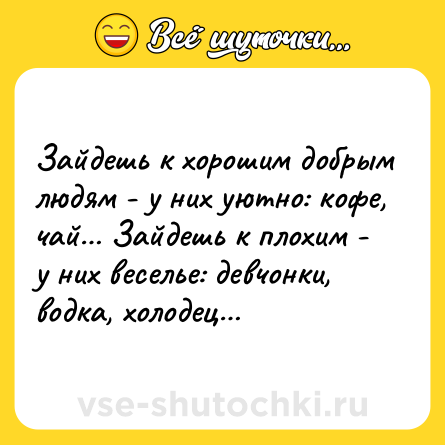 Шутка: Зайдешь к хорошим добрым людям - у них уютно: кофе, чай… Зайдешь к плохим -  у них веселье: девчонки, водка, холодец…