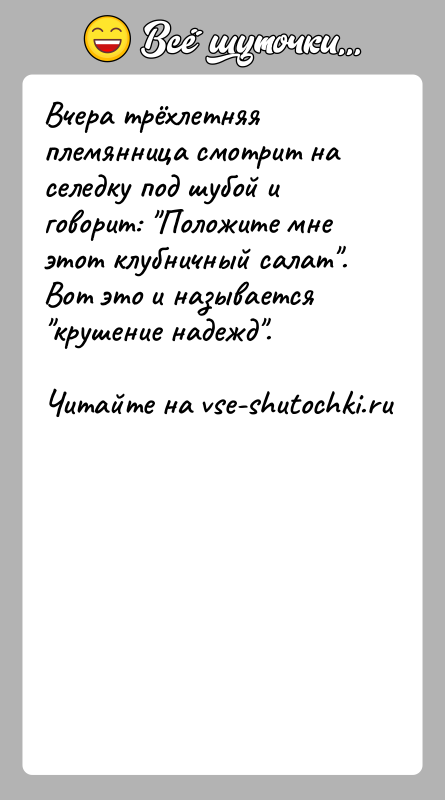 История: Вчера трёхлетняя племянница смотрит на селедку под шубой и говорит: Положите мне этот клубничный салат . Вот это и называется крушение