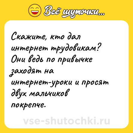 Шутка: Скажите, кто дал интернет трудовикам? Они ведь по привычке заходят на интернет-уроки и просят двух мальчиков покрепче.