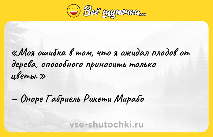 Цитата: Моя ошибка в том, что я ожидал плодов от дерева, способного приносить только цветы.Оноре Габриель Рикети Мирабо