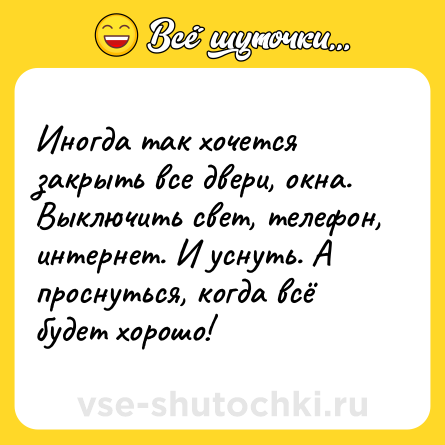 Шутка: Иногда так хочется закрыть все двери, окна. Выключить свет, телефон, интернет. И уснуть. А проснуться, когда всё будет хорошо!