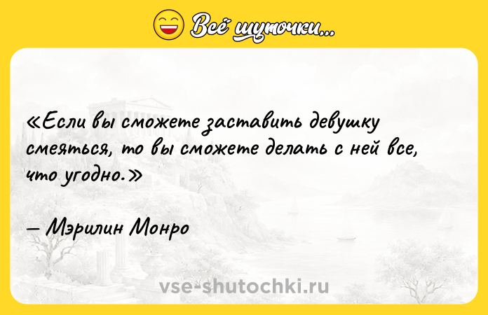 Цитата: Если вы сможете заставить девушку смеяться, то вы сможете делать с ней все, что угодно.Мэрилин Монро