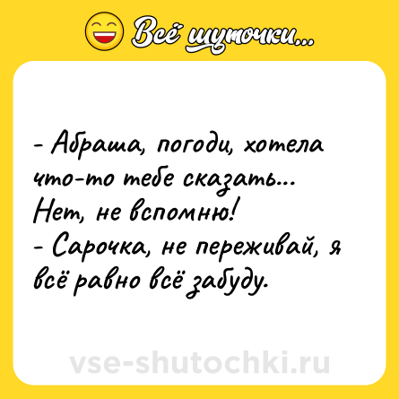 Шутка: - Абраша, погоди, хотела что-то тебе сказать... Нет, не вспомню!<br>- Сарочка, не переживай, я всё равно всё забуду.