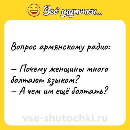 Шутка: Вопрос армянскому радио: <br>— Почему женщины много болтают языком? <br>— А чем им ещё болтать?