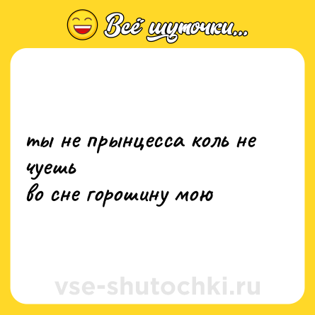Шутка: ты не прынцесса коль не чуешь<br>во сне горошину мою