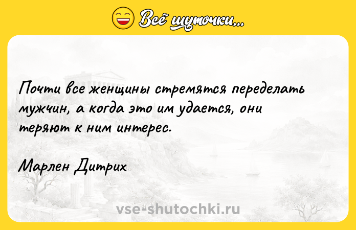 Цитата: Почти все женщины стремятся переделать мужчин, а когда это им удается, они теряют к ним интерес.Марлен Дитрих