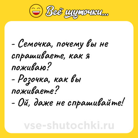Шутка: - Семочка, почему вы не спрашиваете, как я поживаю?<br>- Розочка, как вы поживаете?<br>- Ой, даже не спрашивайте!