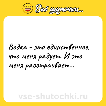 Шутка: Водка - это единственное, что меня радует. И это меня расстраивает…