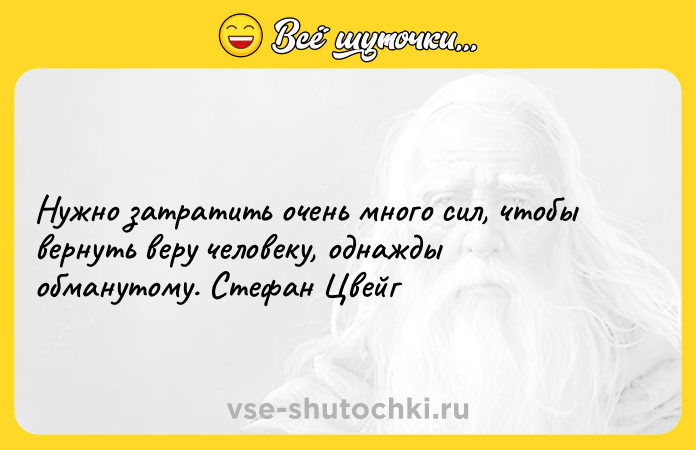 Цитата: Нужно затратить очень много сил, чтобы вернуть веру человеку, однажды обманутому. Стефан Цвейг