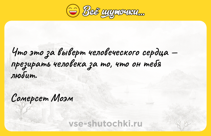 Цитата: Что это за выверт человеческого сердца презирать человека за то, что он тебя любит.Сомерсет Моэм