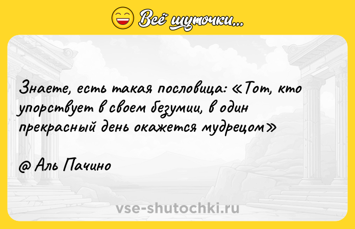 Цитата: Знаете, есть такая пословица: Тот, кто упорствует в своем безумии, в один прекрасный день окажется мудрецом Аль Пачино