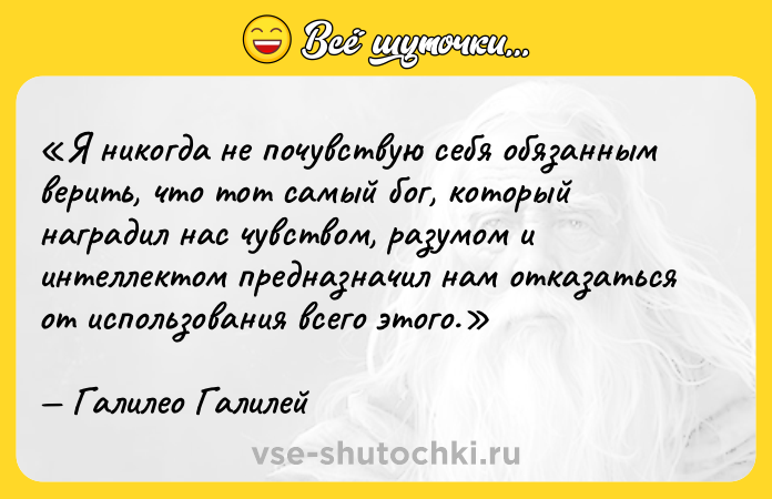 Цитата: Я никогда не почувствую себя обязанным верить, что тот самый бог, который наградил нас чувством, разумом и интеллектом предназначил нам отказаться от использования всего этого.Галилео Галилей