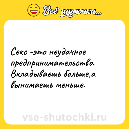 Шутка: Секс -это неудачное предпринимательство. Вкладываешь больше,а вынимаешь меньше.