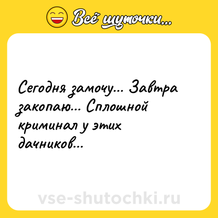 Шутка: Сегодня замочу… Завтра закопаю… Сплошной криминал у этих дачников…