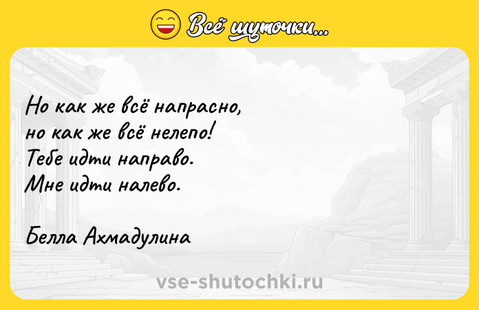 Цитата: Но как же всё напрасно, но как же всё нелепо! Тебе идти направо. Мне идти налево. Белла Ахмадулина