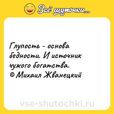 Шутка: Глупость - основа бедности. И источник чужого богатства.<br>© Михаил Жванецкий