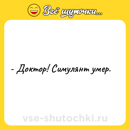 Шутка: - Доктор! Симулянт умер.