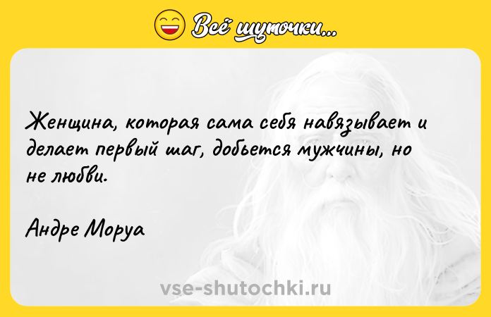 Цитата: Женщина, которая сама себя навязывает и делает первый шаг, добьется мужчины, но не любви. Андре Моруа