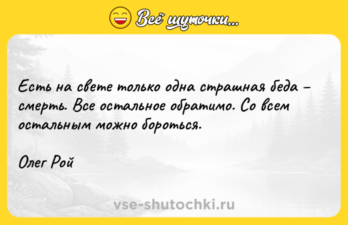 Цитата: Есть на свете только одна страшная беда смерть. Все остальное обратимо. Со всем остальным можно бороться.Олег Рой
