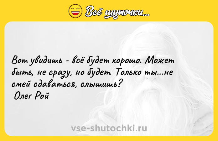 Цитата: Вот увидишь - всё будет хорошо. Может быть, не сразу, но будет. Только ты...не смей сдаваться, слышишь? Олег Рой