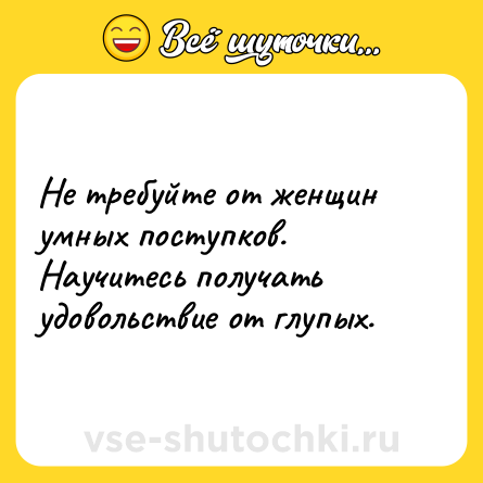 Шутка: Не требуйте от женщин умных поступков. Научитесь получать удовольствие от глупых.