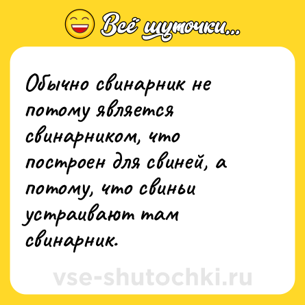 Шутка: Обычно свинарник не потому является свинарником, что построен для свиней, а потому, что свиньи устраивают там свинарник.