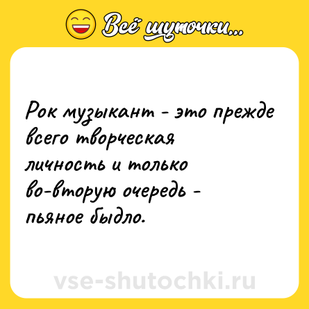 Шутка: Рок музыкант - это прежде всего творческая личность и только во-вторую очередь - пьяное быдло.