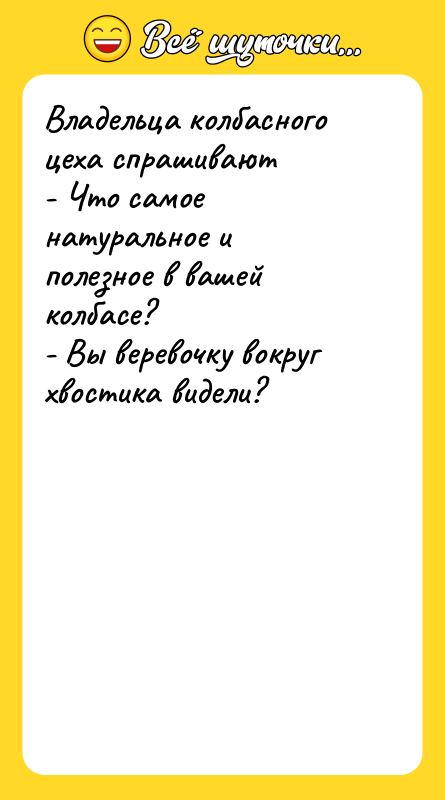 Шутка: Владельца колбасного цеха спрашивают- Что самое натуральное и полезное в вашей колбасе?- Вы веревочку вокруг хвостика видели?