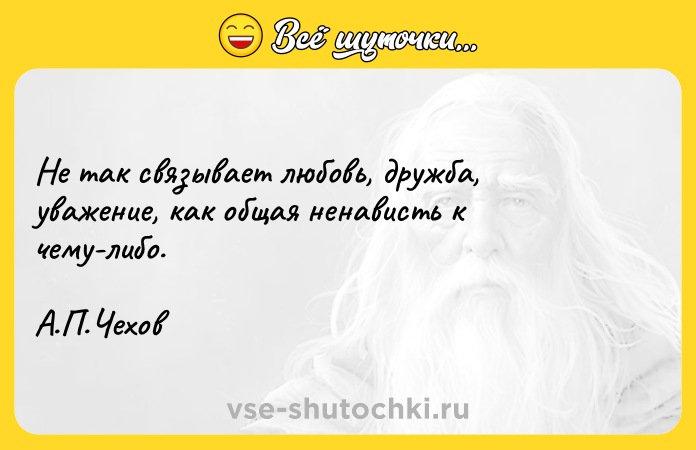 Цитата: Не так связывает любовь, дружба, уважение, как общая ненависть к чему-либо.А.П.Чехов