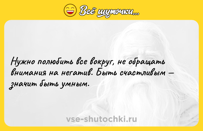 Цитата: Нужно полюбить все вокруг, не обращать внимания на негатив. Быть счастливым значит быть умным.