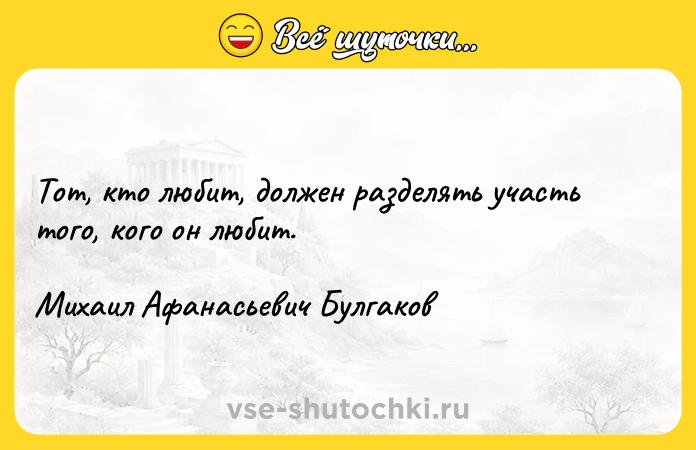 Цитата: Тот, кто любит, должен разделять участь того, кого он любит.Михаил Афанасьевич Булгаков