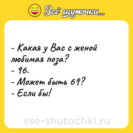 Шутка: - Какая у Вас с женой любимая поза? <br>- 96. <br>- Может быть 69? <br>- Если бы!