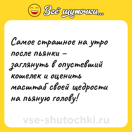 Шутка: Самое страшное на утро после пьянки – заглянуть в опустевший кошелек и оценить масштаб своей щедрости на пьяную голову!