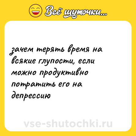 Шутка: зачем терять время на всякие глупости, если можно продуктивно потратить его на депрессию