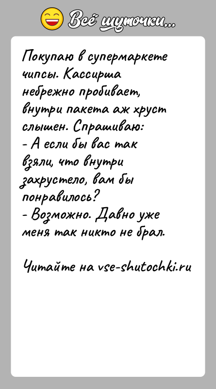 История: Покупаю в супермаркете чипсы. Кассирша небрежно пробивает, внутри пакета аж хруст слышен. Спрашиваю:- А если бы вас так взяли, что