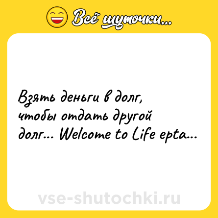 Шутка: Взять деньги в долг, чтобы отдать другой долг... Welcome to Life epta...