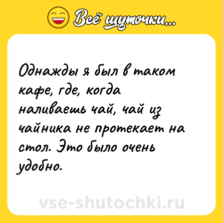 Шутка: Однажды я был в таком кафе, где, когда наливаешь чай, чай из чайника не протекает на стол. Это было очень удобно.