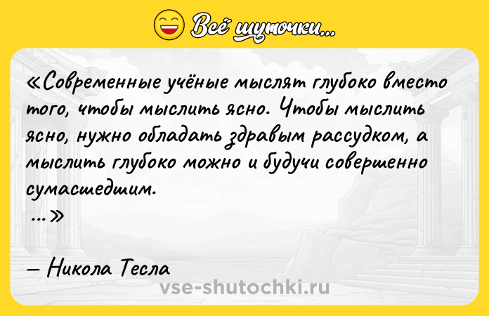 Цитата: Современные учёные мыслят глубоко вместо того, чтобы мыслить ясно. Чтобы мыслить ясно, нужно обладать здравым рассудком, а мыслить глубоко можно и будучи совершенно сумасшедшим. Никола Тесла
