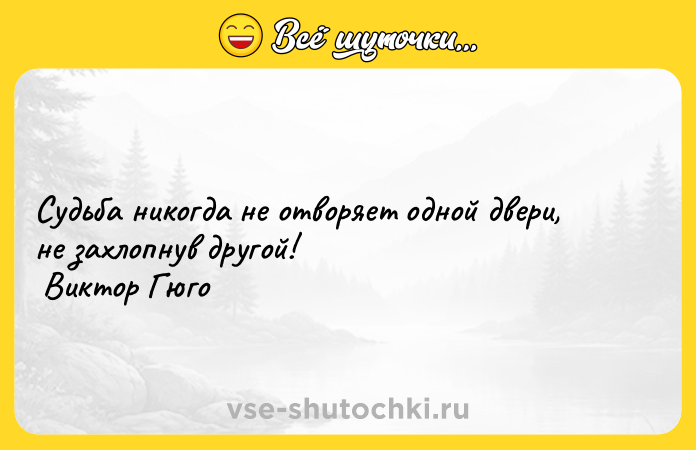 Цитата: Судьба никогда не отворяет одной двери, не захлопнув другой! Виктор Гюго