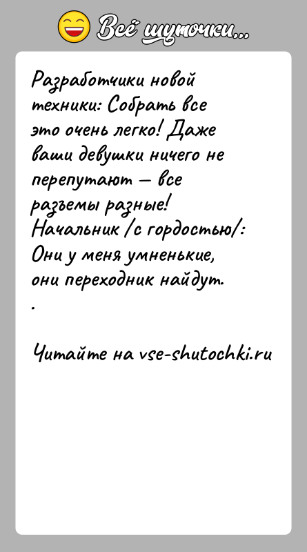 История: Разработчики новой техники: Собрать все это очень легко! Даже ваши девушки ничего не перепутают все разъемы разные!Начальник с гордостью :