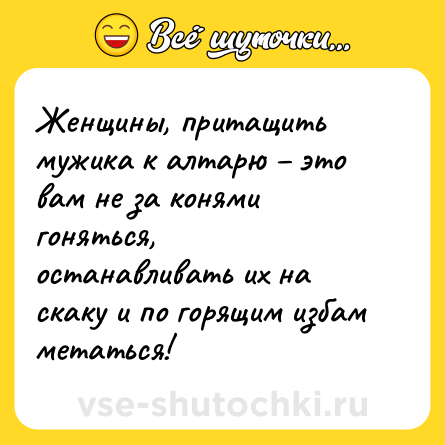 Шутка: Женщины, притащить мужика к алтарю – это вам не за конями гоняться, <br>останавливать их на скаку и по горящим избам метаться!