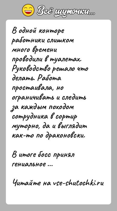 История: В одной конторе работники слишком много времени проводили в туалетах. Руководство решало что делать. Работа простаивала, но ограничивать и следить