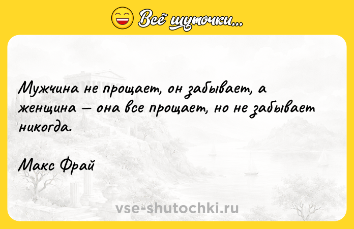 Цитата: Мужчина не прощает, он забывает, а женщина она все прощает, но не забывает никогда.Макс Фрай
