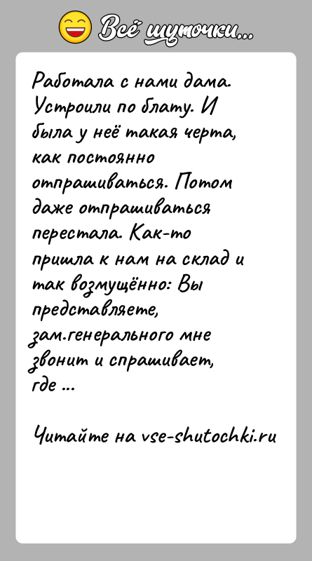 История: Работала с нами дама. Устроили по блату. И была у неё такая черта, как постоянно отпрашиваться. Потом даже отпрашиваться перестала.