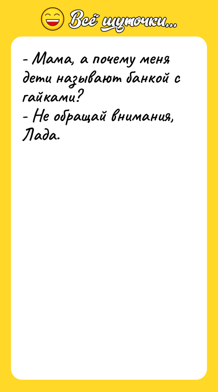 - Мама, а почему меня дети называют банкой с гайками?