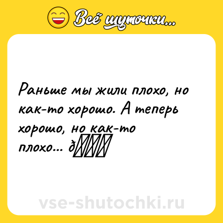 Шутка: Раньше мы жили плохо, но как-то хорошо. А теперь хорошо, но как-то плохо... 😃