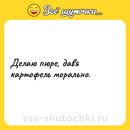 Шутка: Делаю пюре, давя картофель морально.