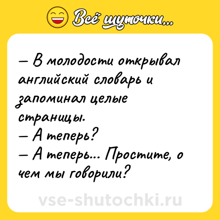 Шутка: — В молодости открывал английский словарь и запоминал целые страницы.<br>— А теперь?<br>— А теперь... Простите, о чем мы говорили?